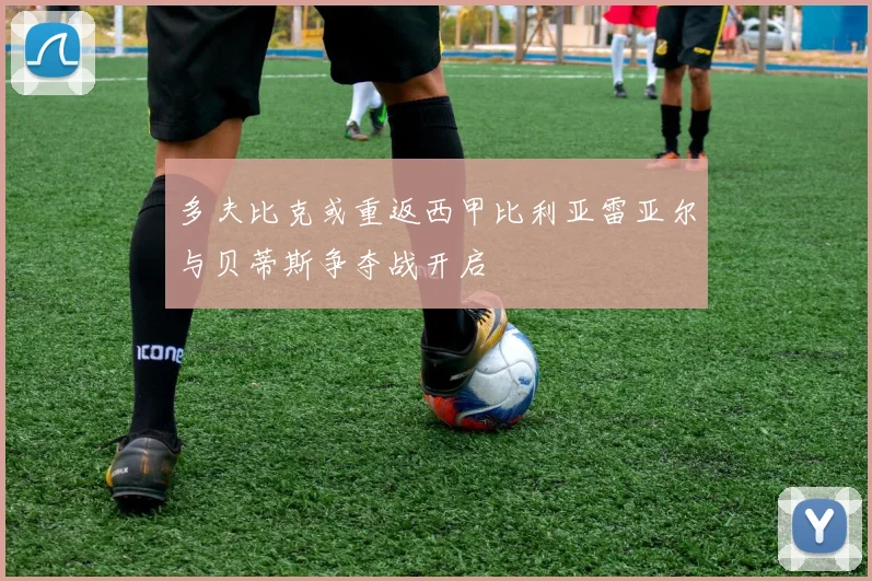 多夫比克或重返西甲比利亚雷亚尔与贝蒂斯争夺战开启