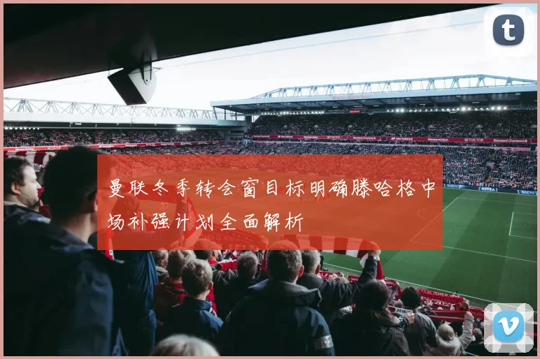 曼联冬季转会窗目标明确滕哈格中场补强计划全面解析