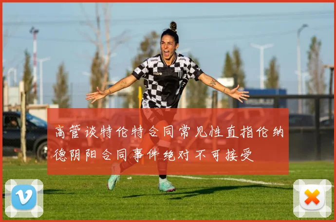 高管谈特伦特合同常见性直指伦纳德阴阳合同事件绝对不可接受