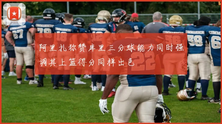 阿里扎称赞库里三分球能力同时强调其上篮得分同样出色