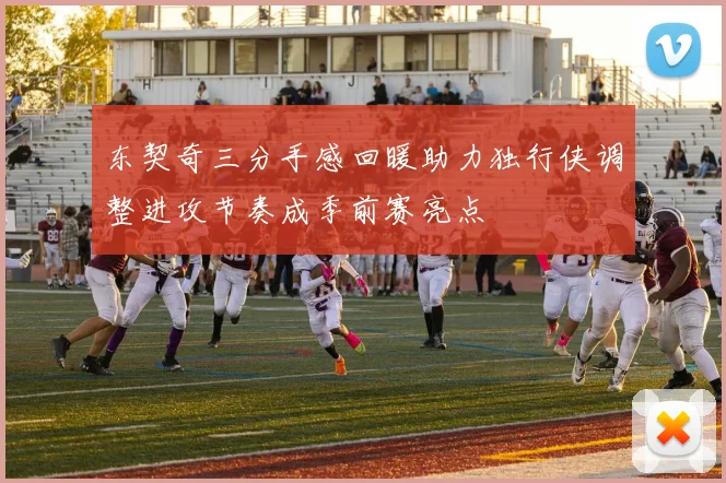 东契奇三分手感回暖助力独行侠调整进攻节奏成季前赛亮点