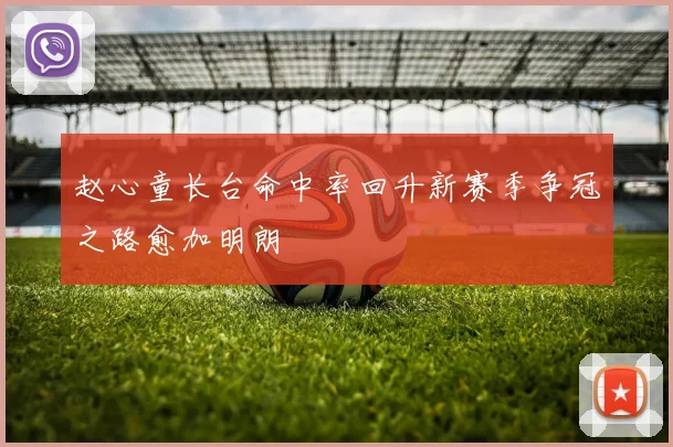 赵心童长台命中率回升新赛季争冠之路愈加明朗