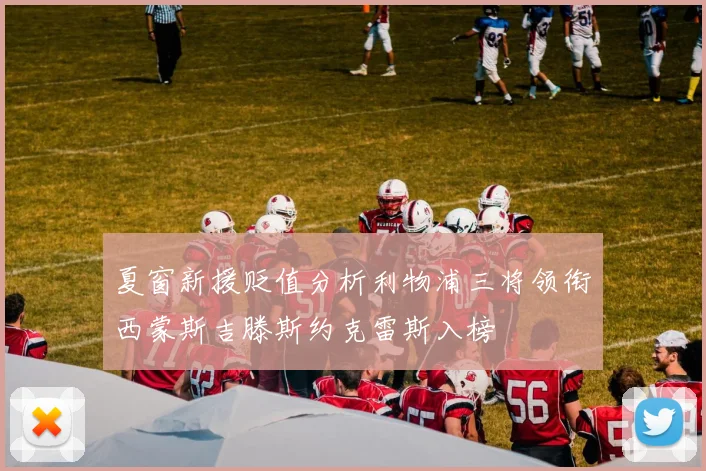 夏窗新援贬值分析利物浦三将领衔西蒙斯吉滕斯约克雷斯入榜