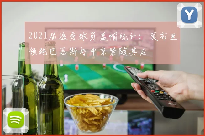 2021届选秀球员盖帽统计：莫布里领跑巴恩斯与申京紧随其后